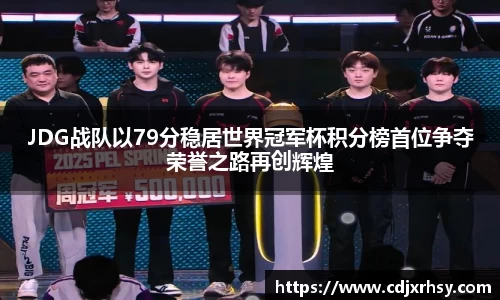 JDG战队以79分稳居世界冠军杯积分榜首位争夺荣誉之路再创辉煌