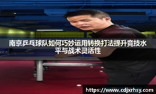 南京乒乓球队如何巧妙运用转换打法提升竞技水平与战术灵活性