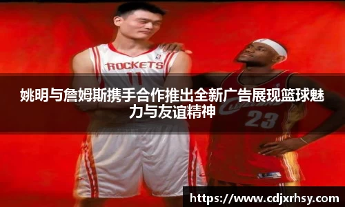 姚明与詹姆斯携手合作推出全新广告展现篮球魅力与友谊精神