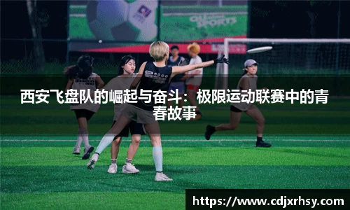 西安飞盘队的崛起与奋斗：极限运动联赛中的青春故事