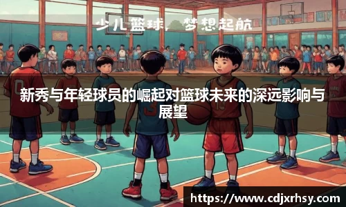 新秀与年轻球员的崛起对篮球未来的深远影响与展望