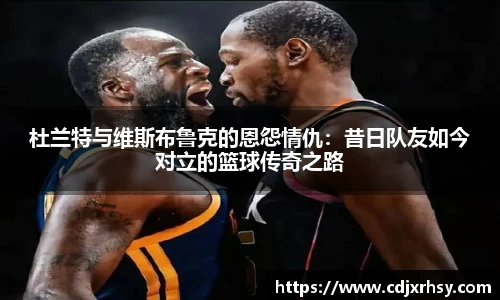 杜兰特与维斯布鲁克的恩怨情仇：昔日队友如今对立的篮球传奇之路