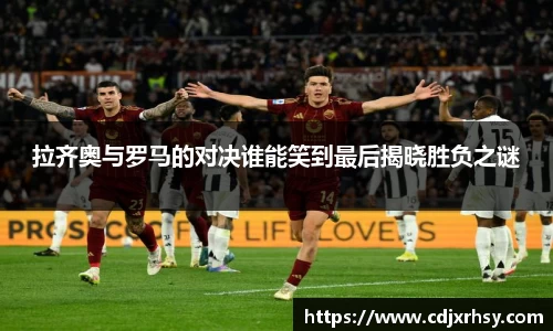 拉齐奥与罗马的对决谁能笑到最后揭晓胜负之谜