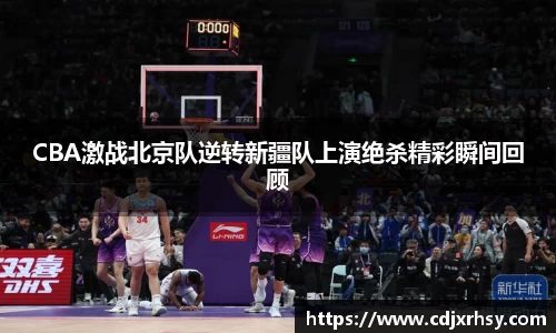 CBA激战北京队逆转新疆队上演绝杀精彩瞬间回顾
