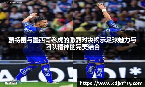 蒙特雷与墨西哥老虎的激烈对决揭示足球魅力与团队精神的完美结合