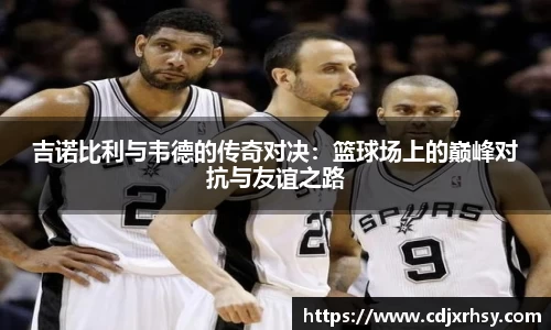 吉诺比利与韦德的传奇对决：篮球场上的巅峰对抗与友谊之路