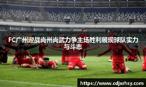 FC广州迎战尚州尚武力争主场胜利展现球队实力与斗志