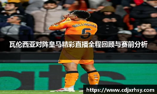 瓦伦西亚对阵皇马精彩直播全程回顾与赛前分析
