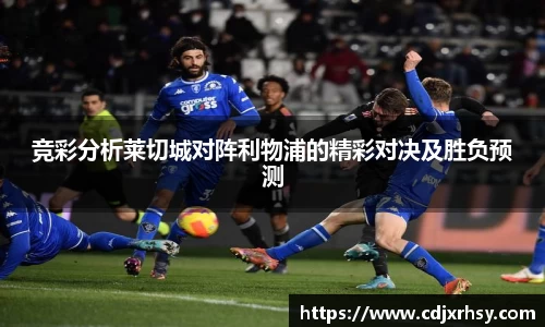 竞彩分析莱切城对阵利物浦的精彩对决及胜负预测