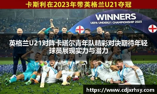 英格兰U21对阵卡塔尔青年队精彩对决期待年轻球员展现实力与潜力